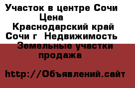 Участок в центре Сочи › Цена ­ 135 - Краснодарский край, Сочи г. Недвижимость » Земельные участки продажа   